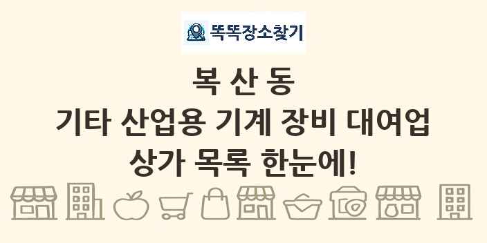 복산동 기타 산업용 기계 장비 대여업 상가 목록 및 정보