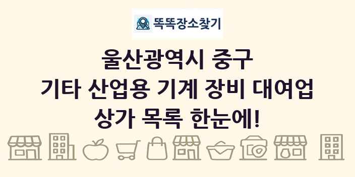 울산광역시 중구 기타 산업용 기계 장비 대여업 상가 목록 및 정보