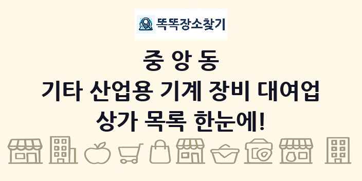 중앙동 기타 산업용 기계 장비 대여업 상가 목록 및 정보