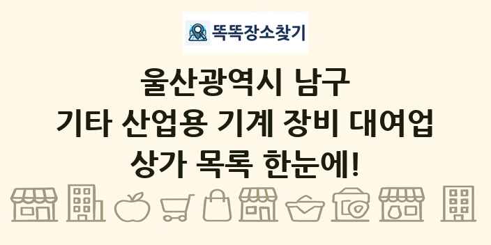 울산광역시 남구 기타 산업용 기계 장비 대여업 상가 목록 및 정보