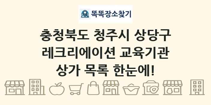 충청북도 청주시 상당구 레크리에이션 교육기관 상가 목록 및 정보