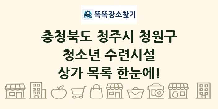 충청북도 청주시 청원구 청소년 수련시설 상가 목록 및 정보