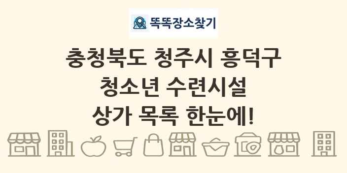 충청북도 청주시 흥덕구 청소년 수련시설 상가 목록 및 정보