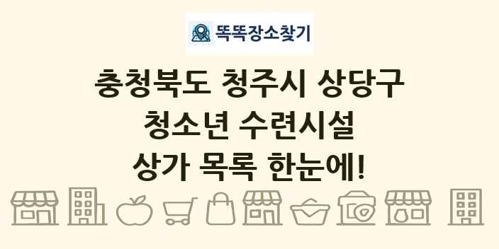 충청북도 청주시 상당구 청소년 수련시설 상가 목록 및 정보