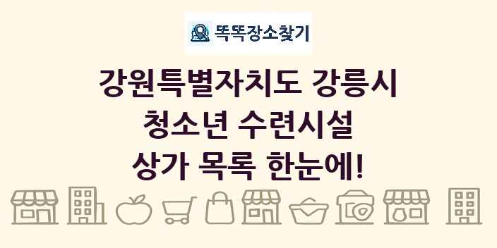 강원특별자치도 강릉시 청소년 수련시설 상가 목록 및 정보