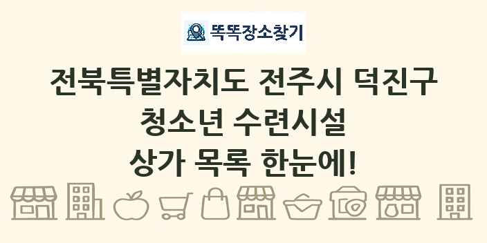 전북특별자치도 전주시 덕진구 청소년 수련시설 상가 목록 및 정보