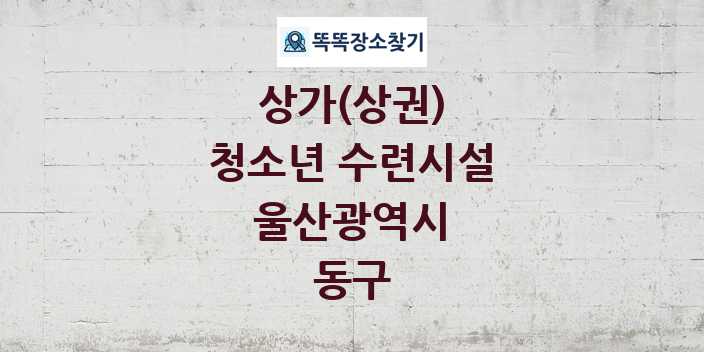 울산광역시 동구 청소년 수련시설 상가 목록 및 정보