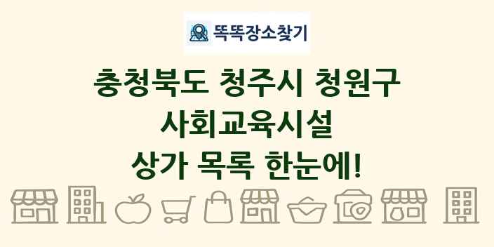 충청북도 청주시 청원구 사회교육시설 상가 목록 및 정보