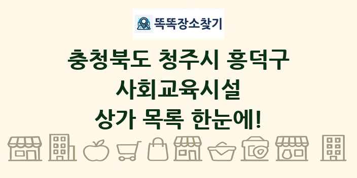 충청북도 청주시 흥덕구 사회교육시설 상가 목록 및 정보