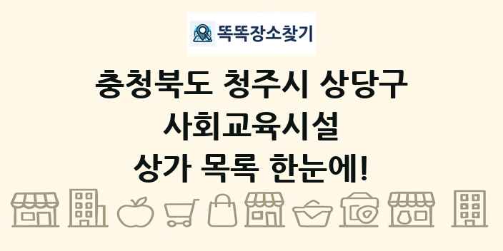 충청북도 청주시 상당구 사회교육시설 상가 목록 및 정보