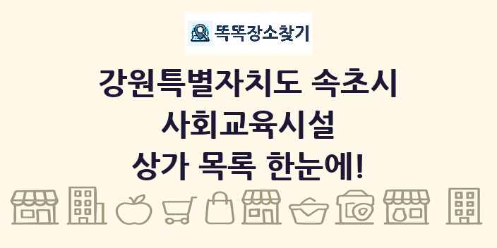 강원특별자치도 속초시 사회교육시설 상가 목록 및 정보