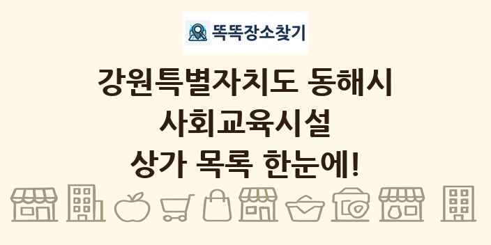 강원특별자치도 동해시 사회교육시설 상가 목록 및 정보