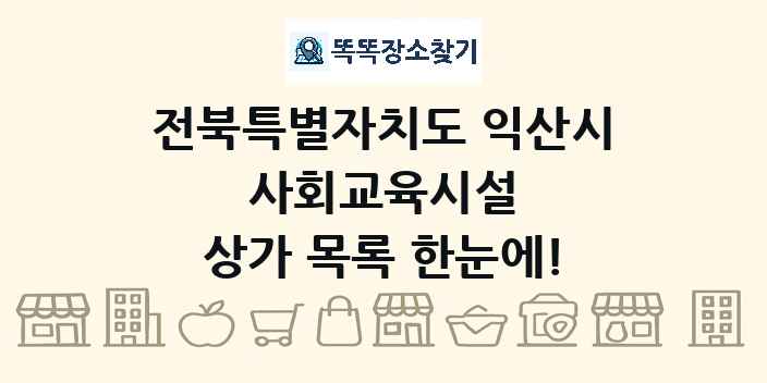 전북특별자치도 익산시 사회교육시설 상가 목록 및 정보