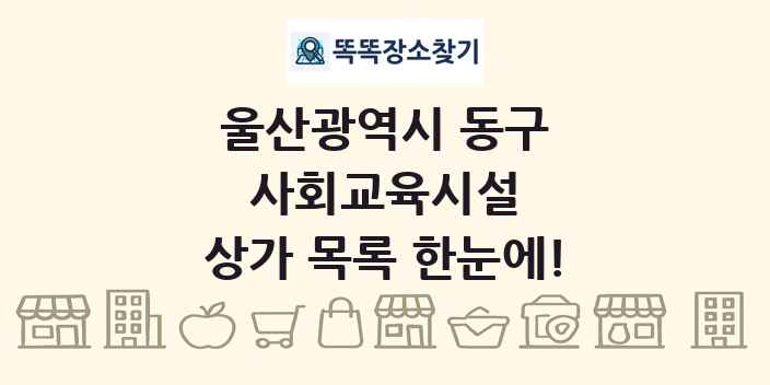 울산광역시 동구 사회교육시설 상가 목록 및 정보