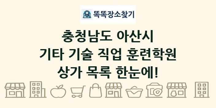 충청남도 아산시 기타 기술 직업 훈련학원 상가 목록 및 정보