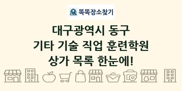 대구광역시 동구 기타 기술 직업 훈련학원 상가 목록 및 정보