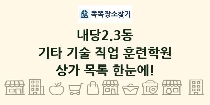 내당2.3동 기타 기술 직업 훈련학원 상가 목록 및 정보