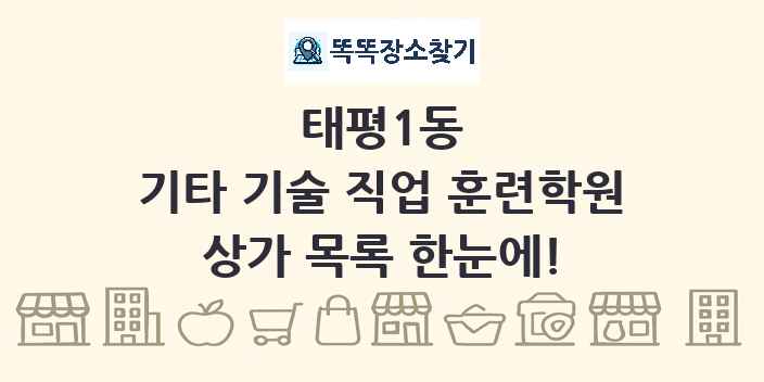 태평1동 기타 기술 직업 훈련학원 상가 목록 및 정보