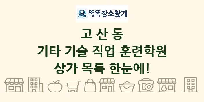 고산동 기타 기술 직업 훈련학원 상가 목록 및 정보