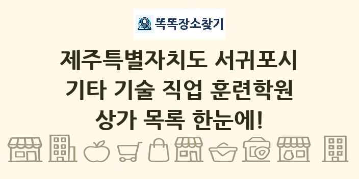 제주특별자치도 서귀포시 기타 기술 직업 훈련학원 상가 목록 및 정보