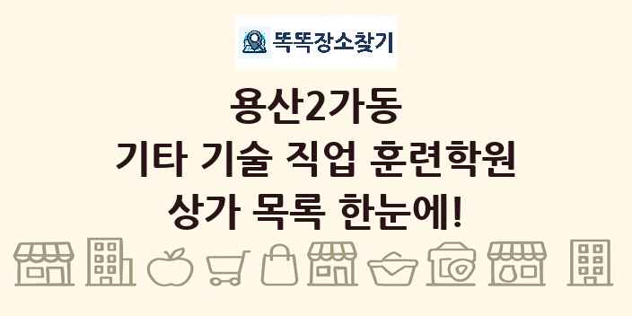 용산2가동 기타 기술 직업 훈련학원 상가 목록 및 정보