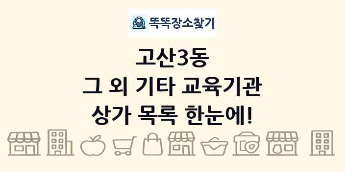 고산3동 그 외 기타 교육기관 상가 목록 및 정보