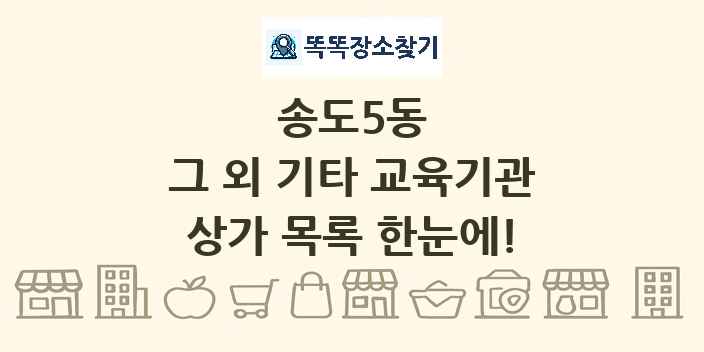 송도5동 그 외 기타 교육기관 상가 목록 및 정보
