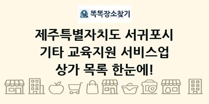 제주특별자치도 서귀포시 기타 교육지원 서비스업 상가 목록 및 정보