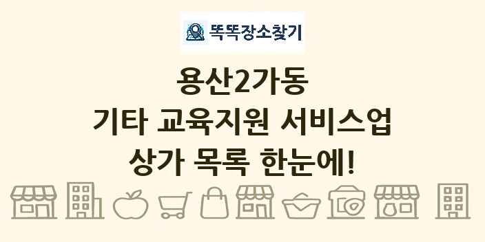 용산2가동 기타 교육지원 서비스업 상가 목록 및 정보
