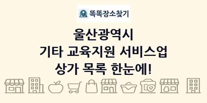울산광역시 기타 교육지원 서비스업 상가 목록 및 정보
