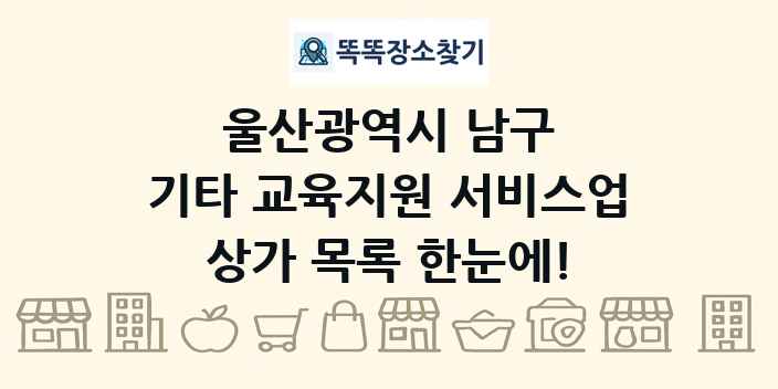 울산광역시 남구 기타 교육지원 서비스업 상가 목록 및 정보