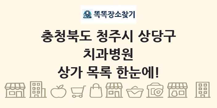 충청북도 청주시 상당구 치과병원 상가 목록 및 정보