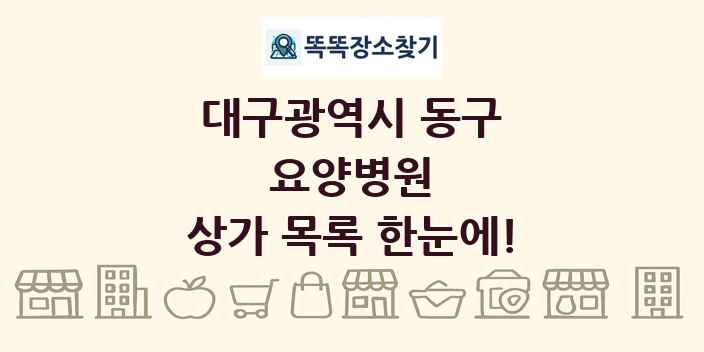 대구광역시 동구 요양병원 상가 목록 및 정보