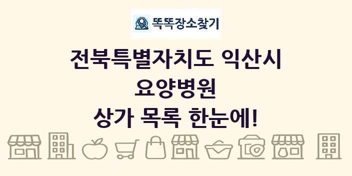 전북특별자치도 익산시 요양병원 상가 목록 및 정보