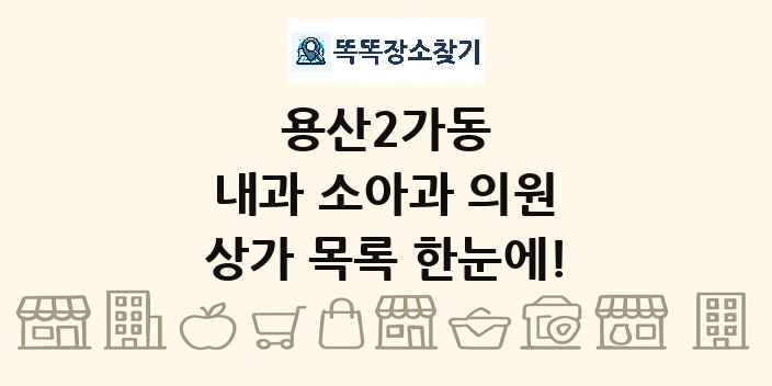 용산2가동 내과 소아과 의원 상가 목록 및 정보