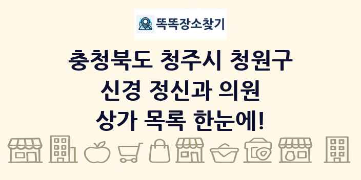 충청북도 청주시 청원구 신경 정신과 의원 상가 목록 및 정보