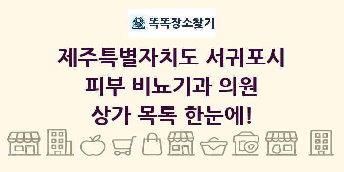 제주특별자치도 서귀포시 피부 비뇨기과 의원 상가 목록 및 정보