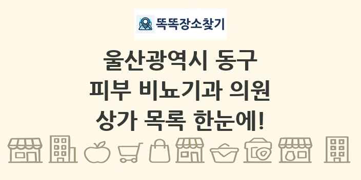 울산광역시 동구 피부 비뇨기과 의원 상가 목록 및 정보