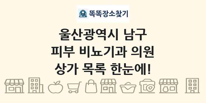 울산광역시 남구 피부 비뇨기과 의원 상가 목록 및 정보