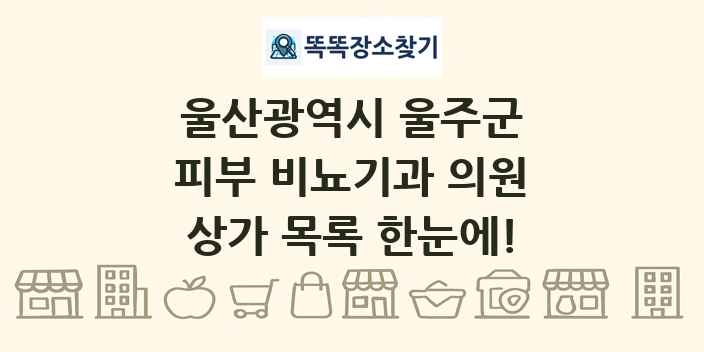 울산광역시 울주군 피부 비뇨기과 의원 상가 목록 및 정보