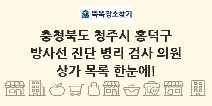 충청북도 청주시 흥덕구 방사선 진단 병리 검사 의원 상가 목록 및 정보