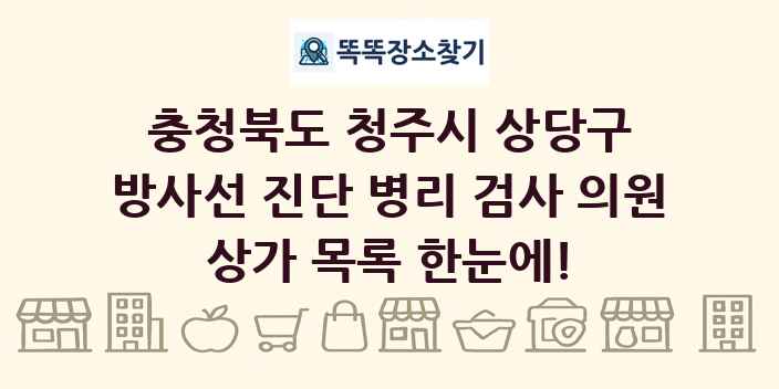 충청북도 청주시 상당구 방사선 진단 병리 검사 의원 상가 목록 및 정보