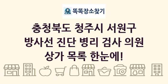 충청북도 청주시 서원구 방사선 진단 병리 검사 의원 상가 목록 및 정보
