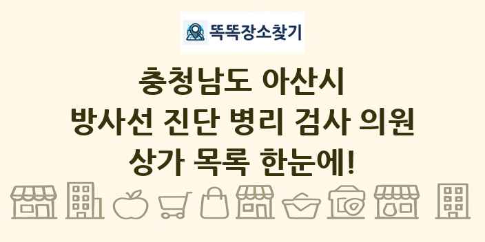 충청남도 아산시 방사선 진단 병리 검사 의원 상가 목록 및 정보