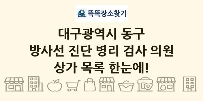 대구광역시 동구 방사선 진단 병리 검사 의원 상가 목록 및 정보