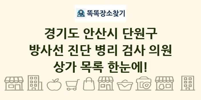 경기도 안산시 단원구 방사선 진단 병리 검사 의원 상가 목록 및 정보