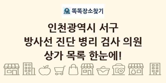 인천광역시 서구 방사선 진단 병리 검사 의원 상가 목록 및 정보