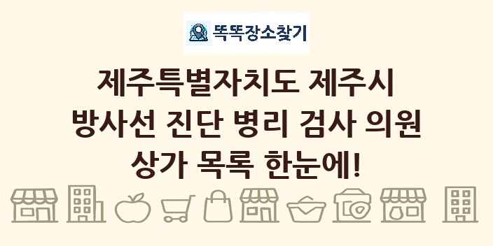 제주특별자치도 제주시 방사선 진단 병리 검사 의원 상가 목록 및 정보