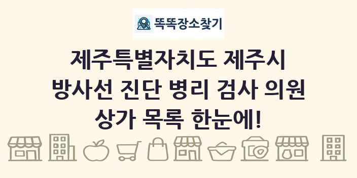 제주특별자치도 제주시 방사선 진단 병리 검사 의원 상가 목록 및 정보