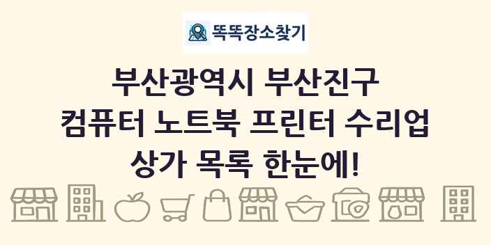 부산광역시 부산진구 컴퓨터 노트북 프린터 수리업 상가 목록 및 정보